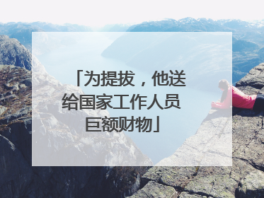 为提拔，他送给国家工作人员巨额财物