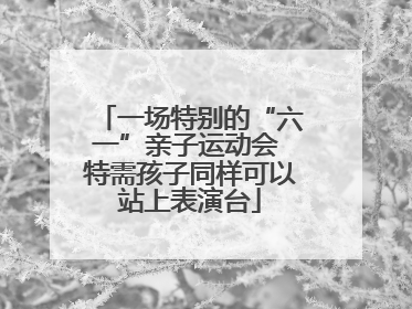 一场特别的“六一”亲子运动会 特需孩子同样可以站上表演台
