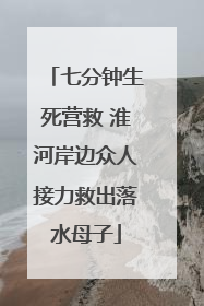 七分钟生死营救 淮河岸边众人接力救出落水母子
