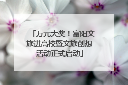 万元大奖！富阳文旅进高校暨文旅创想活动正式启动