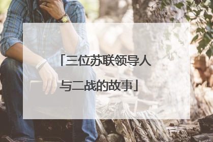 三位苏联领导人与二战的故事