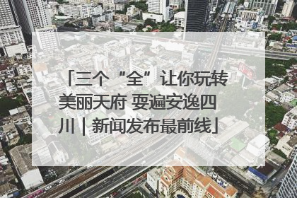 三个“全”让你玩转美丽天府 耍遍安逸四川｜新闻发布最前线