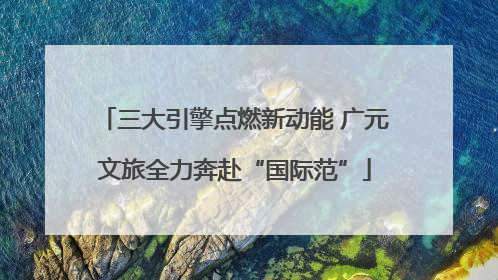 三大引擎点燃新动能 广元文旅全力奔赴“国际范”