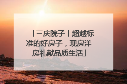 三庆院子丨超越标准的好房子，现房洋房礼献品质生活