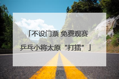 不设门票 免费观赛 乒乓小将太原“打擂”