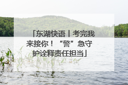 东湖快语丨考完我来接你！“警”急守护诠释责任担当