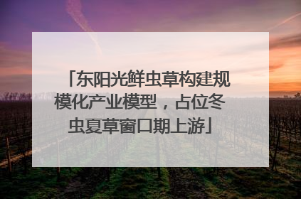 东阳光鲜虫草构建规模化产业模型，占位冬虫夏草窗口期上游