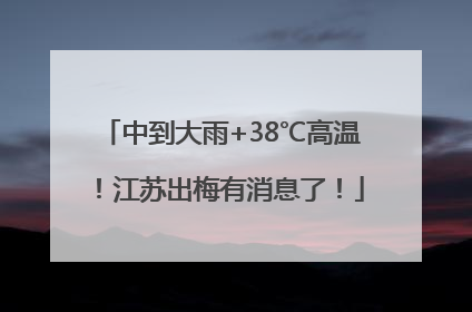 中到大雨+38℃高温！江苏出梅有消息了！