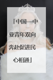 中国—中亚青年双向奔赴促进民心相通