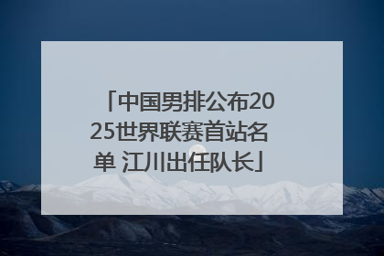 中国男排公布2025世界联赛首站名单 江川出任队长