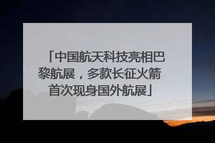 中国航天科技亮相巴黎航展，多款长征火箭首次现身国外航展