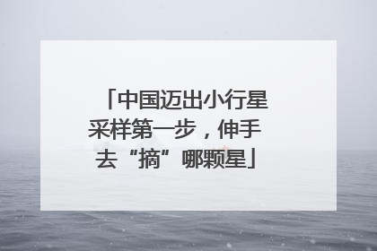 中国迈出小行星采样第一步，伸手去“摘”哪颗星