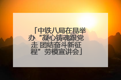 中铁八局在昆举办“凝心铸魂跟党走 团结奋斗新征程”劳模宣讲会