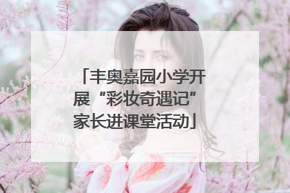 丰奥嘉园小学开展“彩妆奇遇记”家长进课堂活动