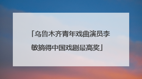 乌鲁木齐青年戏曲演员李敏摘得中国戏剧最高奖