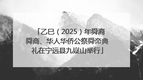 乙巳（2025）年舜裔舜商、华人华侨公祭舜帝典礼在宁远县九嶷山举行