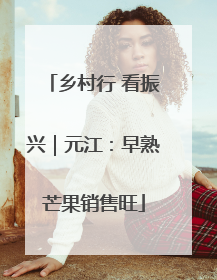 乡村行 看振兴｜元江：早熟芒果销售旺