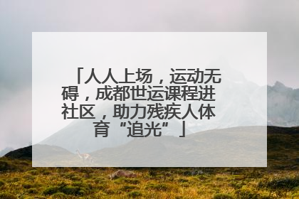 人人上场，运动无碍，成都世运课程进社区，助力残疾人体育“追光”