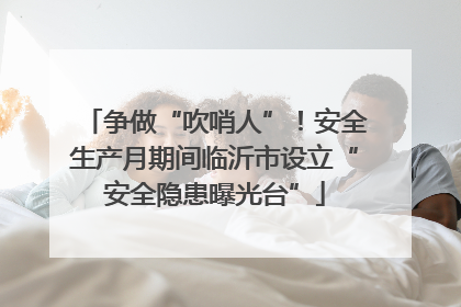 争做“吹哨人”！安全生产月期间临沂市设立“安全隐患曝光台”