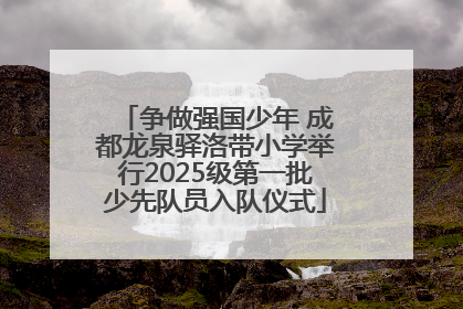 争做强国少年 成都龙泉驿洛带小学举行2025级第一批少先队员入队仪式