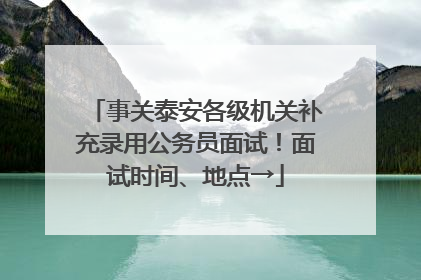 事关泰安各级机关补充录用公务员面试！面试时间、地点→
