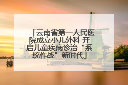 云南省第一人民医院成立小儿外科 开启儿童疾病诊治“系统作战”新时代