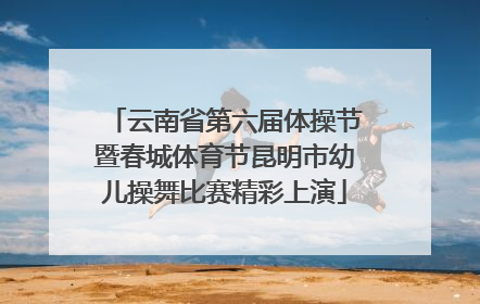云南省第六届体操节暨春城体育节昆明市幼儿操舞比赛精彩上演