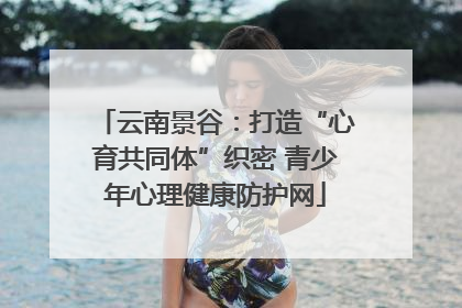 云南景谷：打造“心育共同体”织密 青少年心理健康防护网