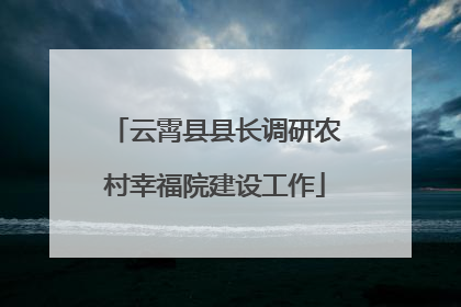云霄县县长调研农村幸福院建设工作
