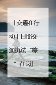 交通在行动丨日照交通执法“粽”在岗