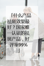 什么产品祛斑效果最好？国家唯一认证的祛斑产品，好评率99%