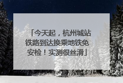 今天起，杭州城站铁路到达换乘地铁免安检！实测很丝滑