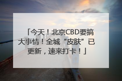 今天！北京CBD要搞大事情！全城“皮肤”已更新，速来打卡！