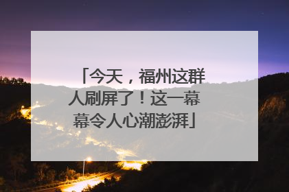 今天，福州这群人刷屏了！这一幕幕令人心潮澎湃