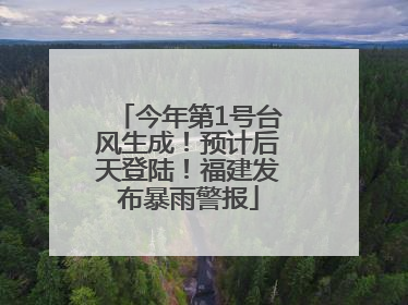 今年第1号台风生成！预计后天登陆！福建发布暴雨警报