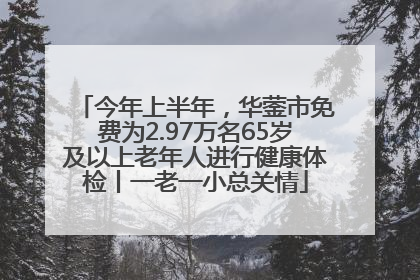 今年上半年，华蓥市免费为2.97万名65岁及以上老年人进行健康体检丨一老一小总关情