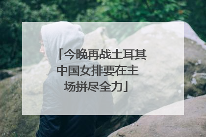 今晚再战土耳其 中国女排要在主场拼尽全力