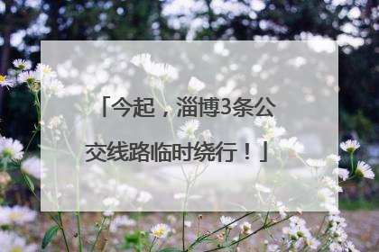 今起，淄博3条公交线路临时绕行！