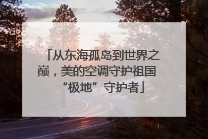 从东海孤岛到世界之巅，美的空调守护祖国“极地”守护者