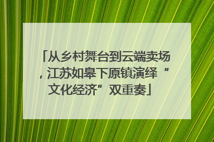 从乡村舞台到云端卖场，江苏如皋下原镇演绎“文化经济”双重奏