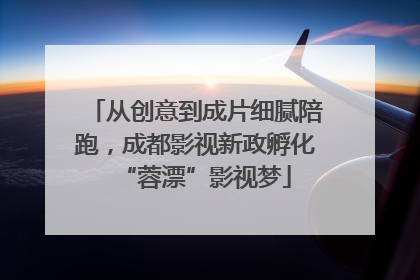 从创意到成片细腻陪跑，成都影视新政孵化“蓉漂”影视梦