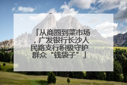 从商圈到菜市场，广发银行长沙人民路支行积极守护群众“钱袋子”