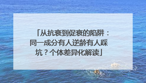 从抗衰到促衰的陷阱：同一成分有人逆龄有人踩坑？个体差异化解读