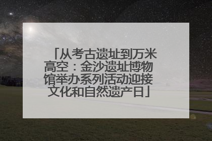 从考古遗址到万米高空：金沙遗址博物馆举办系列活动迎接文化和自然遗产日