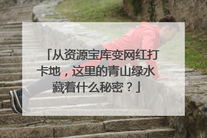 从资源宝库变网红打卡地，这里的青山绿水藏着什么秘密？