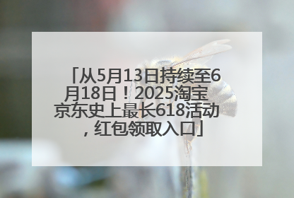 从5月13日持续至6月18日！2025淘宝京东史上最长618活动，红包领取入口