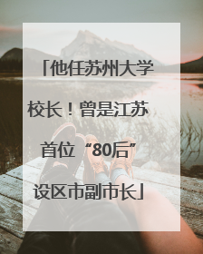 他任苏州大学校长！曾是江苏首位“80后”设区市副市长