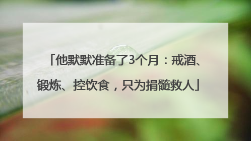 他默默准备了3个月：戒酒、锻炼、控饮食，只为捐髓救人