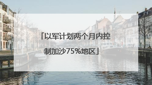 以军计划两个月内控制加沙75%地区