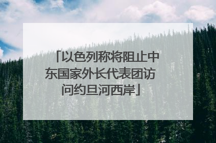 以色列称将阻止中东国家外长代表团访问约旦河西岸
